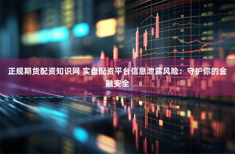 正规期货配资知识网 实盘配资平台信息泄露风险：守护你的金融安全