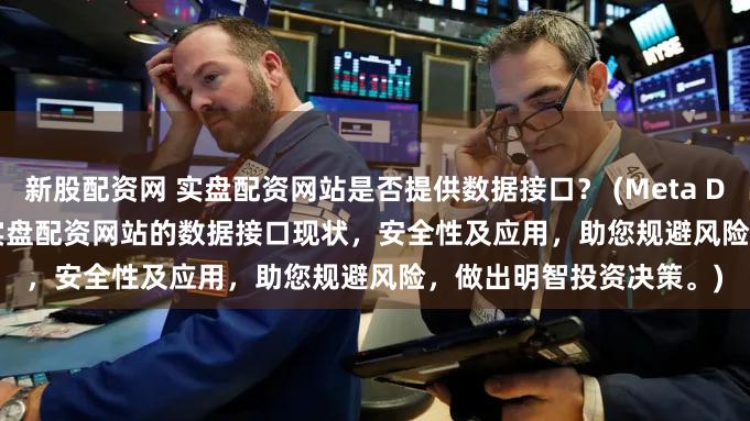 新股配资网 实盘配资网站是否提供数据接口？ (Meta Description  深入探讨实盘配资网站的数据接口现状，安全性及应用，助您规避风险，做出明智投资决策。)
