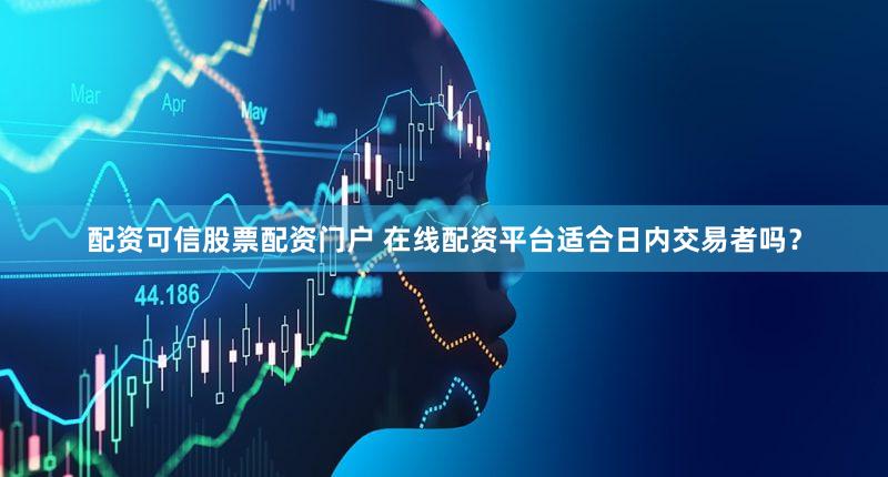 配资可信股票配资门户 在线配资平台适合日内交易者吗？