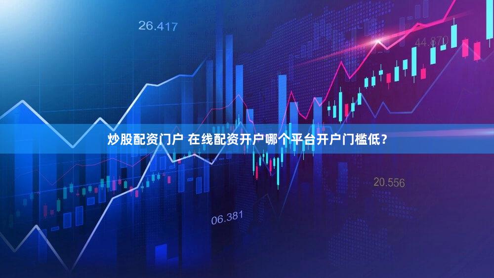 炒股配资门户 在线配资开户哪个平台开户门槛低？