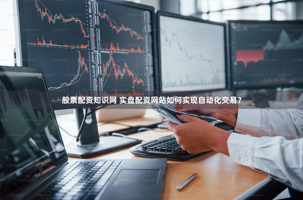 股票配资知识网 实盘配资网站如何实现自动化交易？