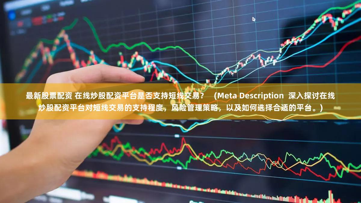 最新股票配资 在线炒股配资平台是否支持短线交易？   (Meta Description  深入探讨在线炒股配资平台对短线交易的支持程度，风险管理策略，以及如何选择合适的平台。)