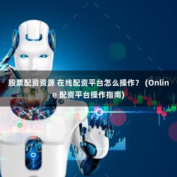 股票配资资源 在线配资平台怎么操作？ (Online 配资平台操作指南)