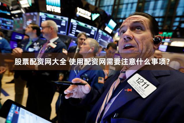 股票配资网大全 使用配资网需要注意什么事项？