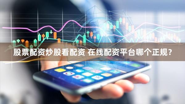 股票配资炒股看配资 在线配资平台哪个正规？