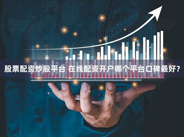股票配资炒股平台 在线配资开户哪个平台口碑最好？