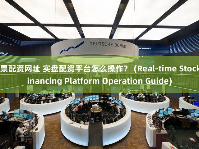 股票配资网址 实盘配资平台怎么操作？ (Real-time Stock Financing Platform Operation Guide)