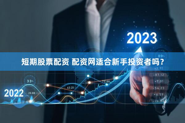 短期股票配资 配资网适合新手投资者吗？