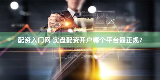 配资入门网 实盘配资开户哪个平台最正规？