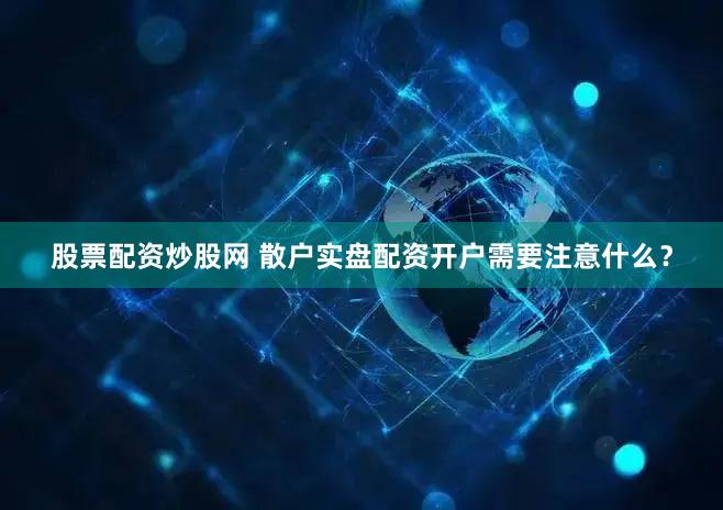 股票配资炒股网 散户实盘配资开户需要注意什么？