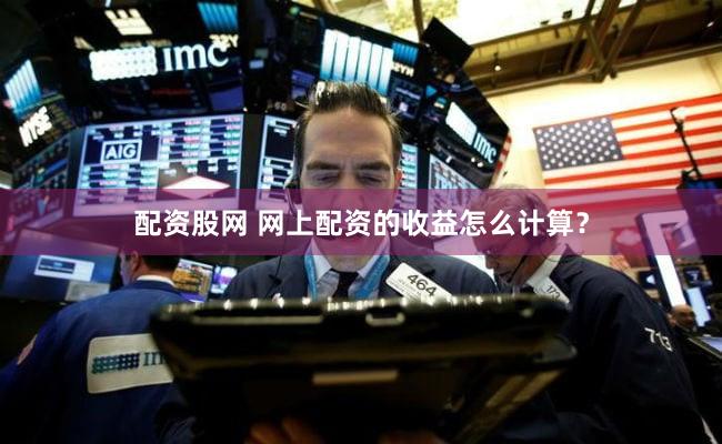 配资股网 网上配资的收益怎么计算？