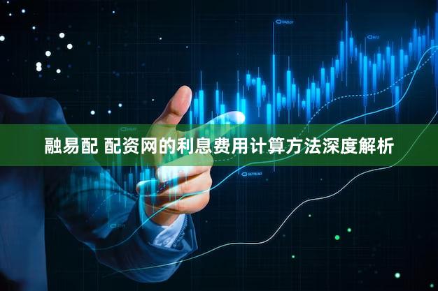 融易配 配资网的利息费用计算方法深度解析