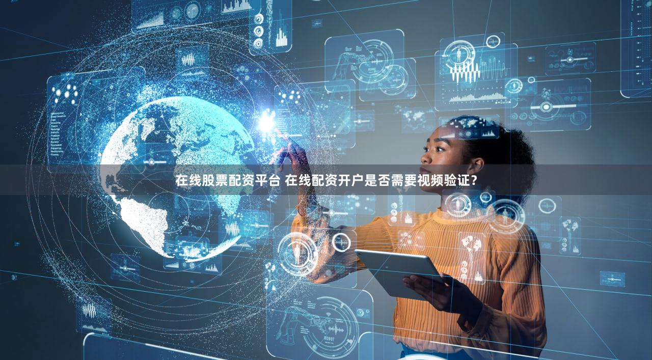 在线股票配资平台 在线配资开户是否需要视频验证？