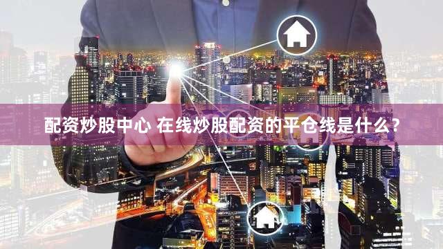 配资炒股中心 在线炒股配资的平仓线是什么？