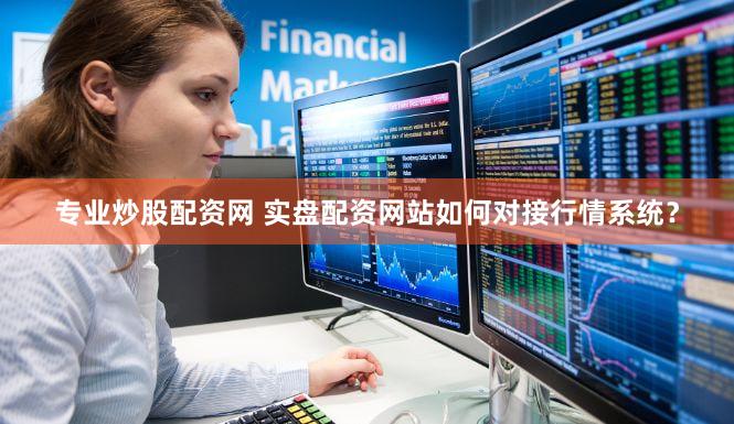 专业炒股配资网 实盘配资网站如何对接行情系统？