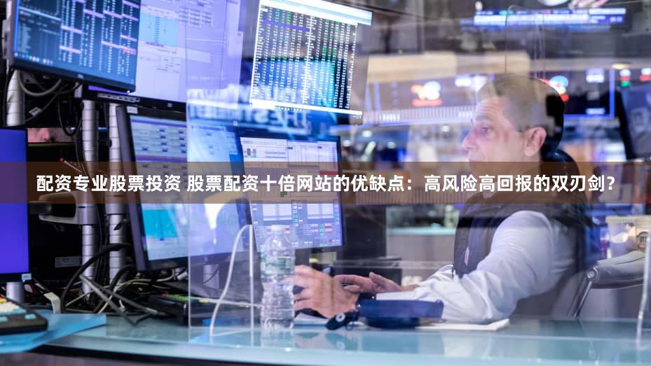 配资专业股票投资 股票配资十倍网站的优缺点：高风险高回报的双刃剑？