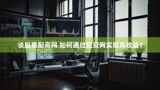 谈股票配资网 如何通过配资网实现高收益？