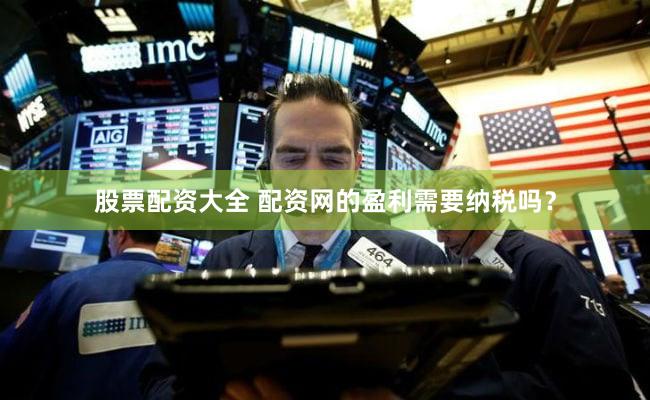 股票配资大全 配资网的盈利需要纳税吗？