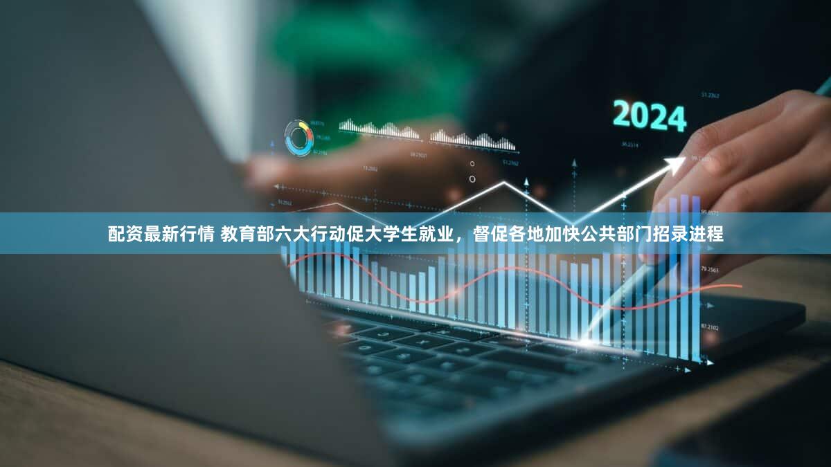 配资最新行情 教育部六大行动促大学生就业，督促各地加快公共部门招录进程