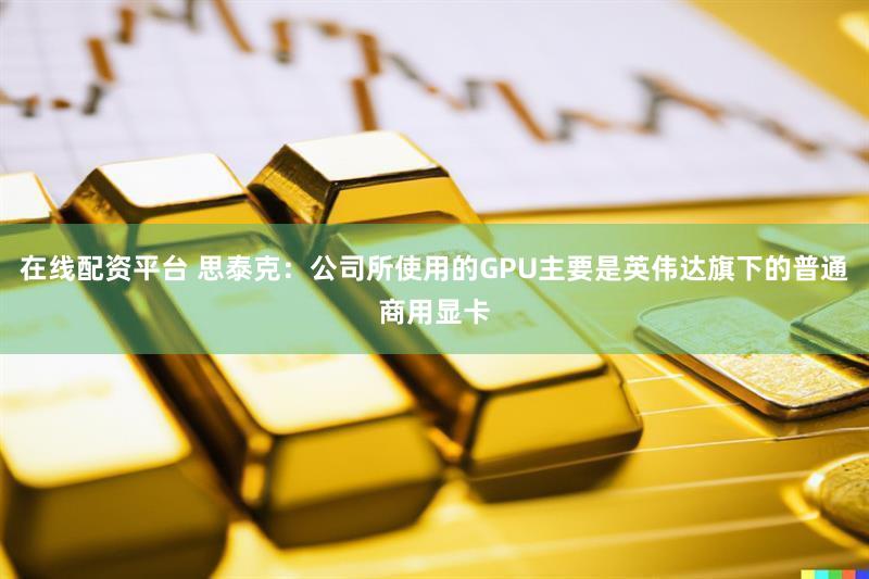 在线配资平台 思泰克：公司所使用的GPU主要是英伟达旗下的普通商用显卡