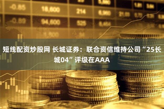 短线配资炒股网 长城证券：联合资信维持公司“25长城04”评级在AAA