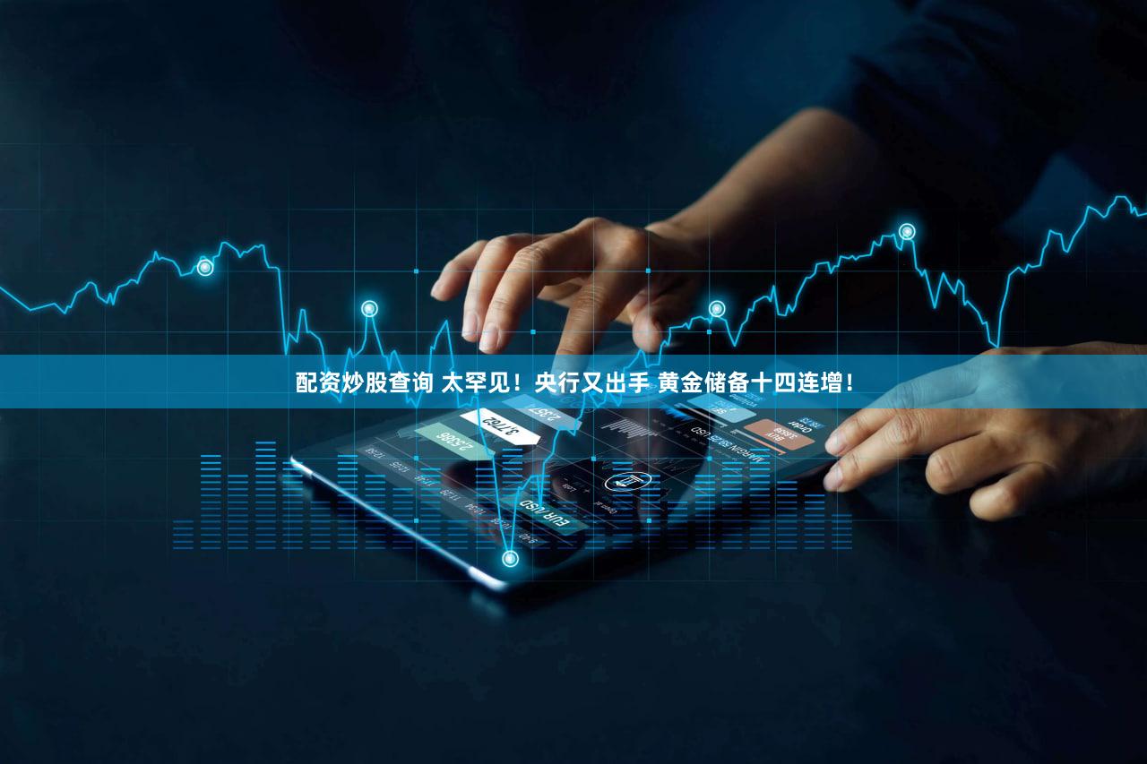 配资炒股查询 太罕见！央行又出手 黄金储备十四连增！