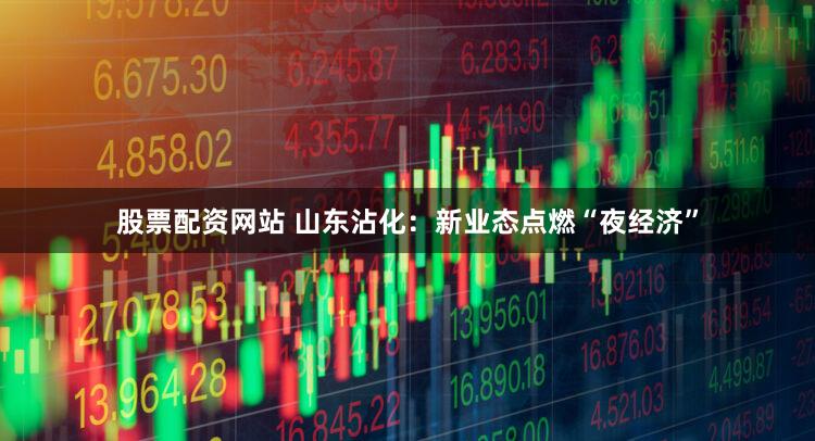 股票配资网站 山东沾化：新业态点燃“夜经济”