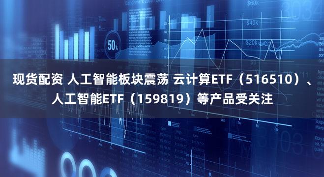 现货配资 人工智能板块震荡 云计算ETF（516510）、人工智能ETF（159819）等产品受关注