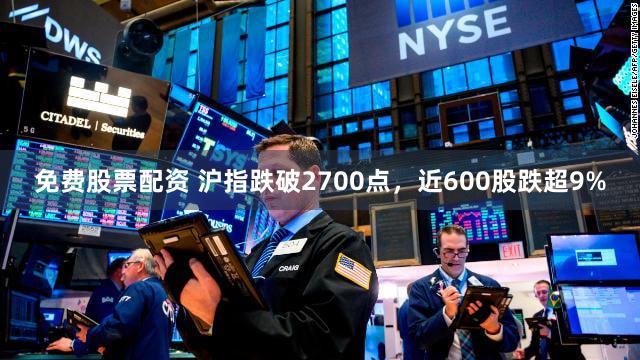 免费股票配资 沪指跌破2700点，近600股跌超9%