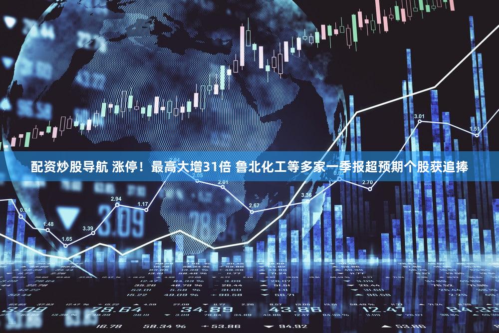 配资炒股导航 涨停！最高大增31倍 鲁北化工等多家一季报超预期个股获追捧