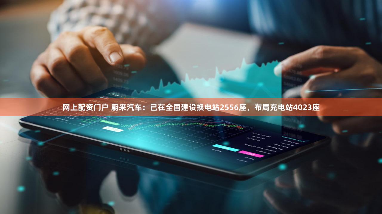 网上配资门户 蔚来汽车：已在全国建设换电站2556座，布局充电站4023座