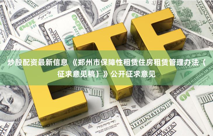 炒股配资最新信息 《郑州市保障性租赁住房租赁管理办法（征求意见稿）》公开征求意见