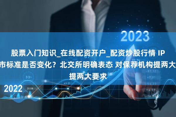 股票入门知识_在线配资开户_配资炒股行情 IPO上市标准是否变化？北交所明确表态 对保荐机构提两大要求