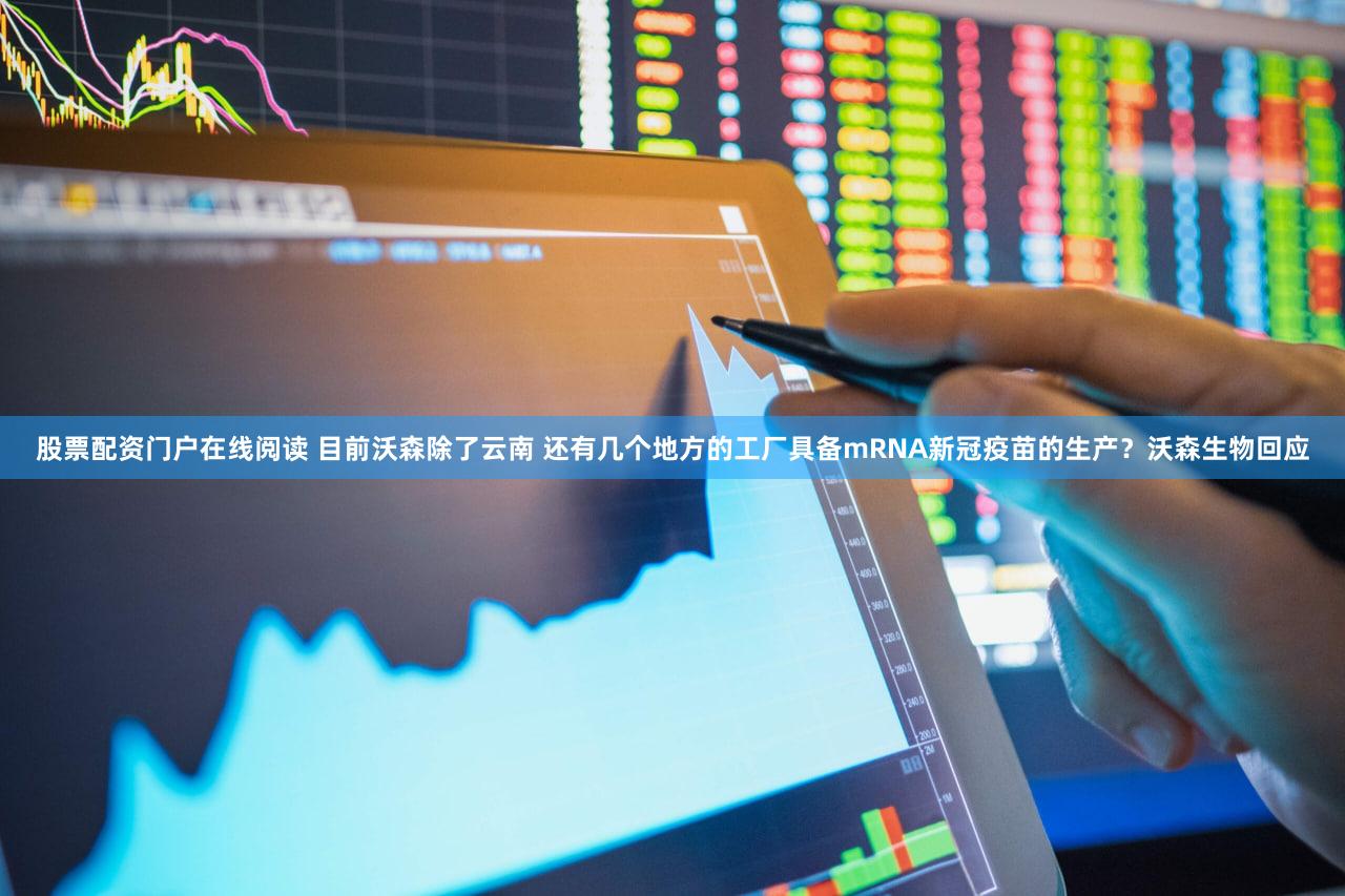股票配资门户在线阅读 目前沃森除了云南 还有几个地方的工厂具备mRNA新冠疫苗的生产？沃森生物回应