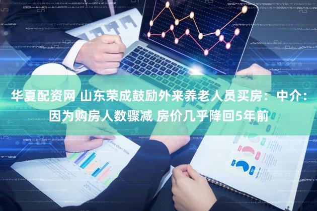 华夏配资网 山东荣成鼓励外来养老人员买房：中介：因为购房人数骤减 房价几乎降回5年前
