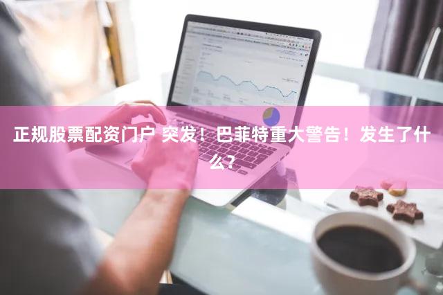 正规股票配资门户 突发！巴菲特重大警告！发生了什么？