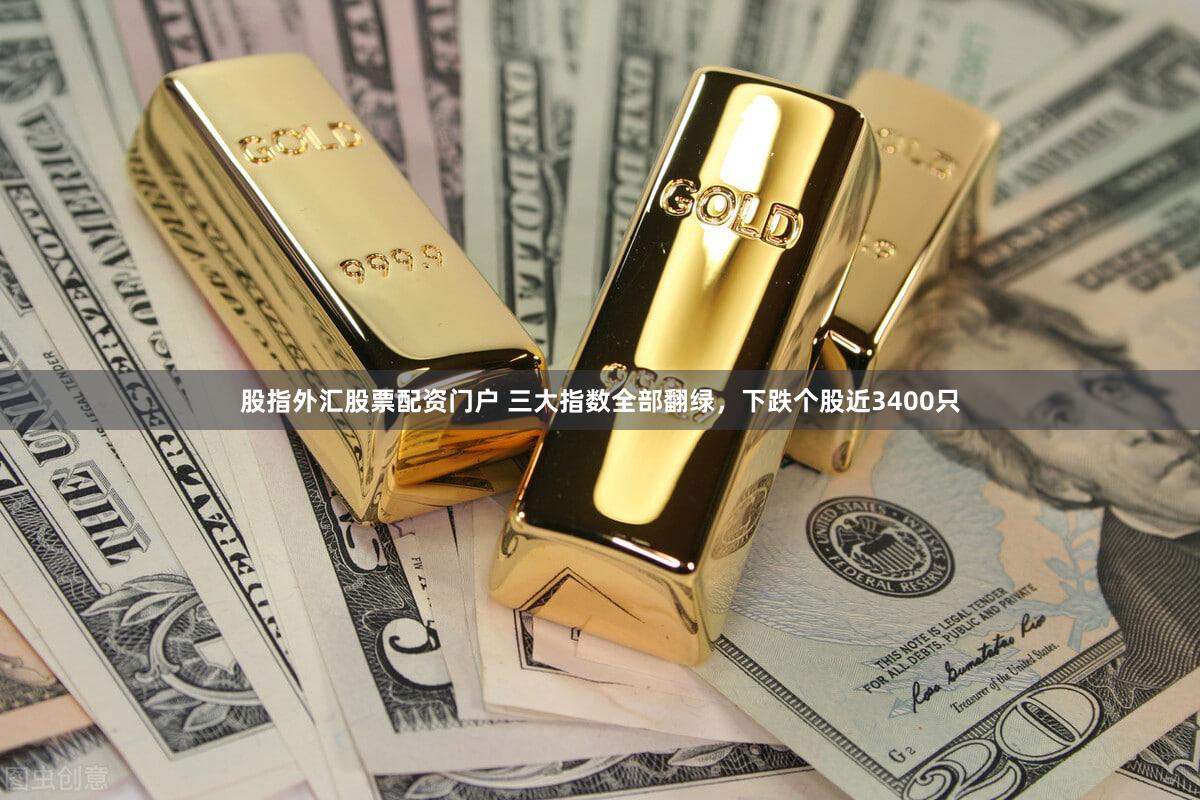 股指外汇股票配资门户 三大指数全部翻绿，下跌个股近3400只