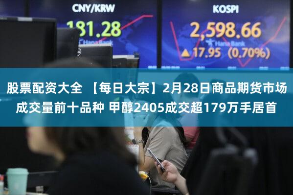 股票配资大全 【每日大宗】2月28日商品期货市场成交量前十品种 甲醇2405成交超179万手居首