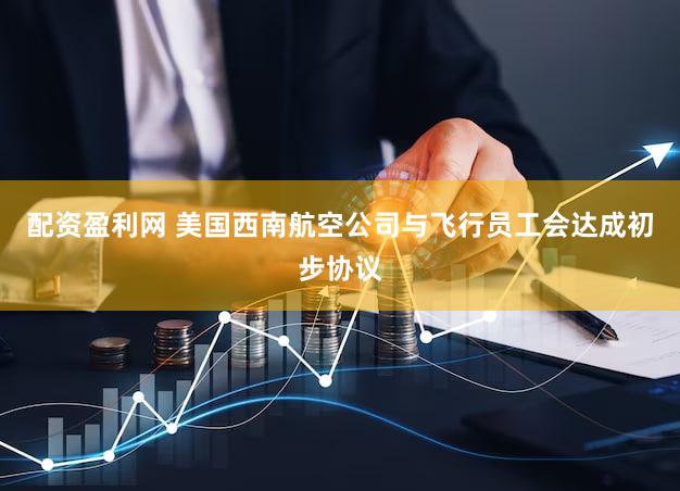配资盈利网 美国西南航空公司与飞行员工会达成初步协议