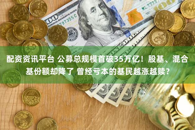 配资资讯平台 公募总规模首破35万亿！股基、混合基份额却降了 曾经亏本的基民越涨越赎？