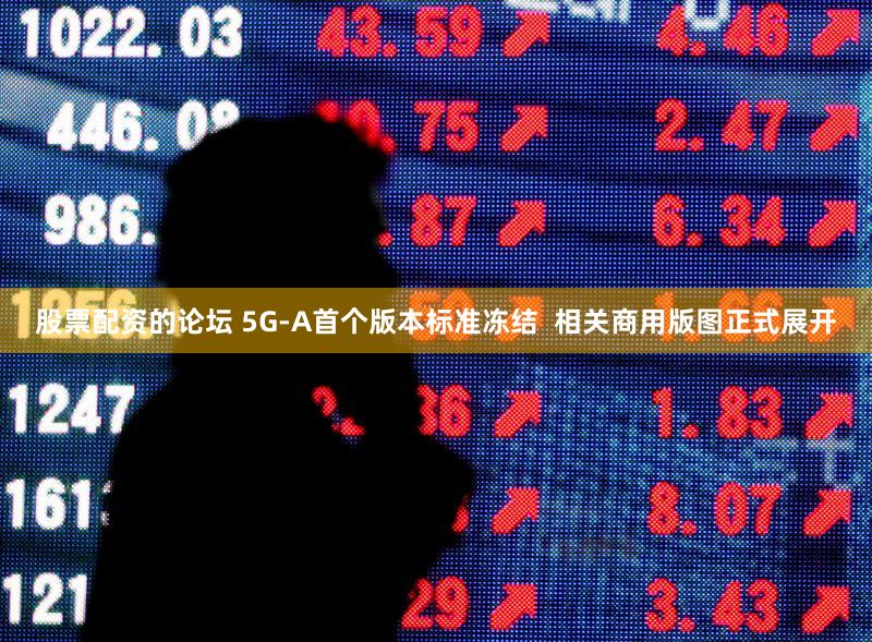 股票配资的论坛 5G-A首个版本标准冻结  相关商用版图正式展开