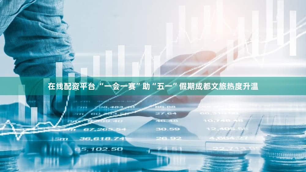 在线配资平台 “一会一赛”助“五一”假期成都文旅热度升温