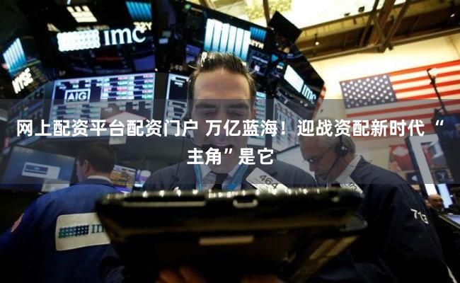 网上配资平台配资门户 万亿蓝海！迎战资配新时代 “主角”是它