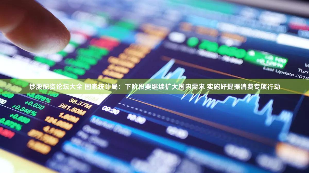 炒股配资论坛大全 国家统计局：下阶段要继续扩大国内需求 实施好提振消费专项行动