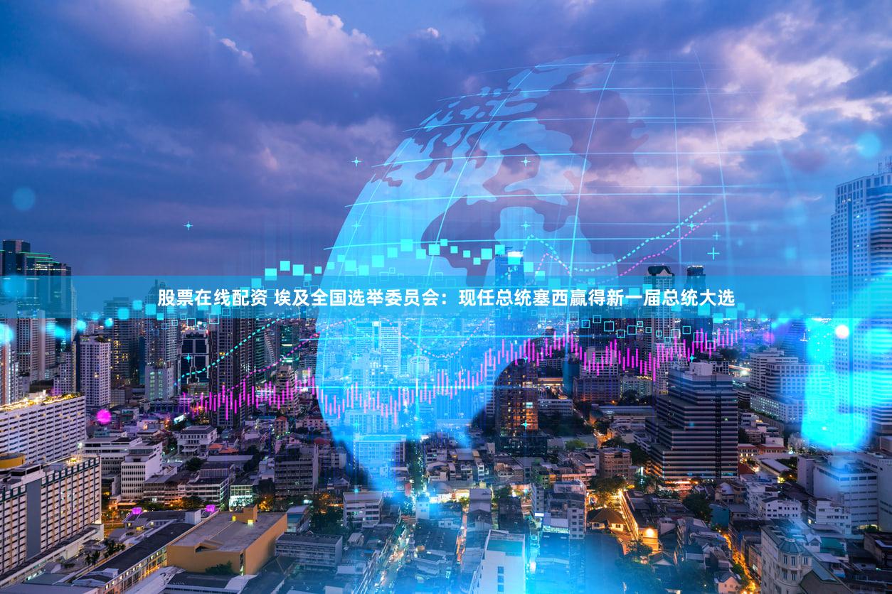 股票在线配资 埃及全国选举委员会：现任总统塞西赢得新一届总统大选