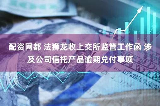 配资网都 法狮龙收上交所监管工作函 涉及公司信托产品逾期兑付事项