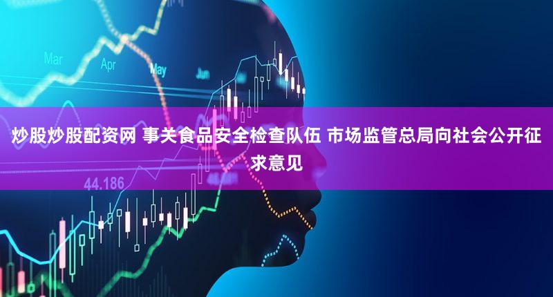 炒股炒股配资网 事关食品安全检查队伍 市场监管总局向社会公开征求意见