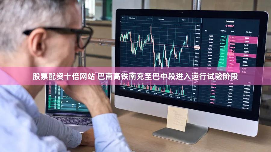 股票配资十倍网站 巴南高铁南充至巴中段进入运行试验阶段