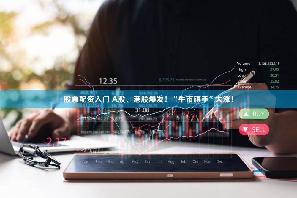 股票配资入门 A股、港股爆发！“牛市旗手”大涨！